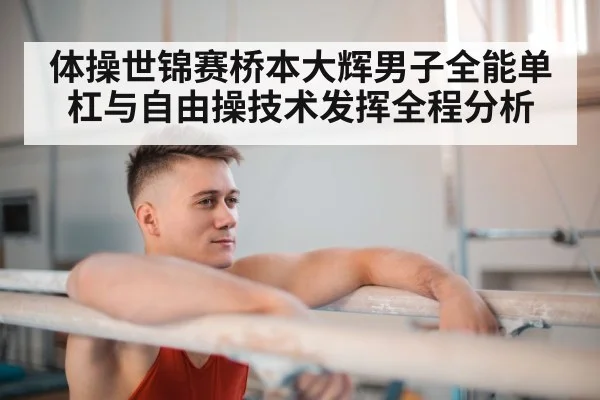 体操世锦赛桥本大辉男子全能单杠与自由操技术发挥全程分析