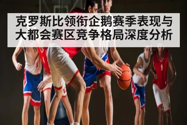 克罗斯比领衔企鹅赛季表现与大都会赛区竞争格局深度分析
